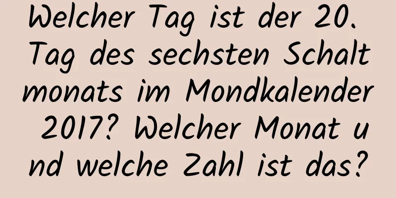 Welcher Tag ist der 20. Tag des sechsten Schaltmonats im Mondkalender 2017? Welcher Monat und welche Zahl ist das?