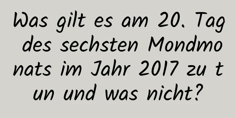 Was gilt es am 20. Tag des sechsten Mondmonats im Jahr 2017 zu tun und was nicht?