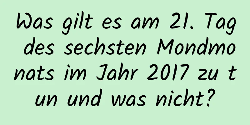 Was gilt es am 21. Tag des sechsten Mondmonats im Jahr 2017 zu tun und was nicht?