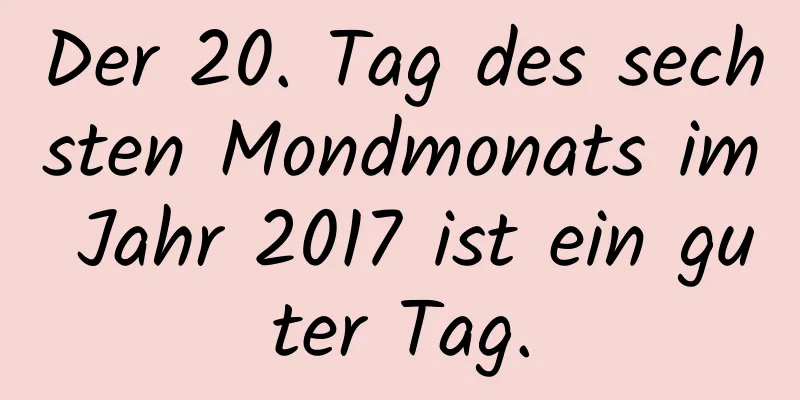 Der 20. Tag des sechsten Mondmonats im Jahr 2017 ist ein guter Tag.