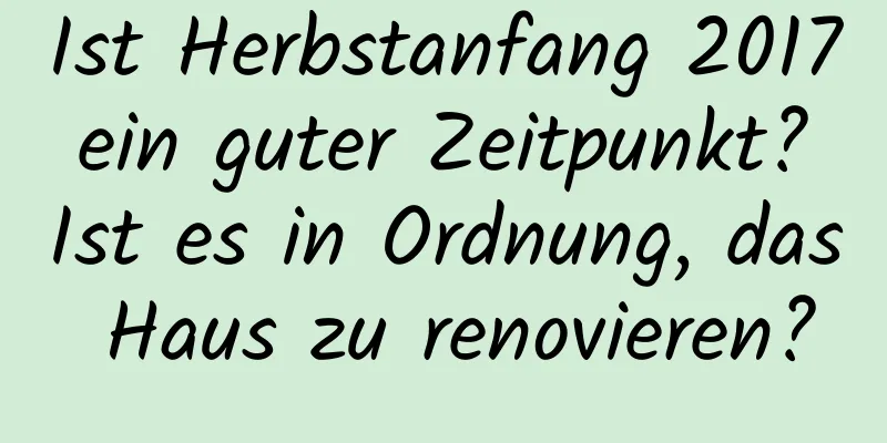 Ist Herbstanfang 2017 ein guter Zeitpunkt? Ist es in Ordnung, das Haus zu renovieren?