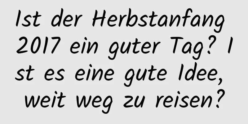 Ist der Herbstanfang 2017 ein guter Tag? Ist es eine gute Idee, weit weg zu reisen?