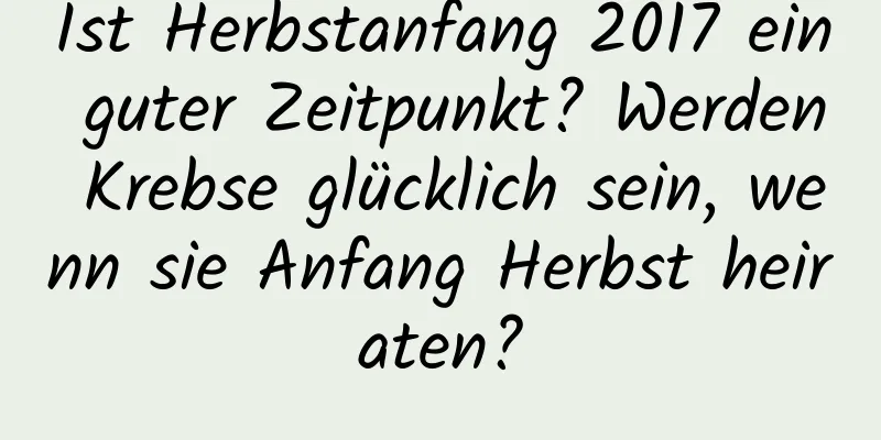 Ist Herbstanfang 2017 ein guter Zeitpunkt? Werden Krebse glücklich sein, wenn sie Anfang Herbst heiraten?