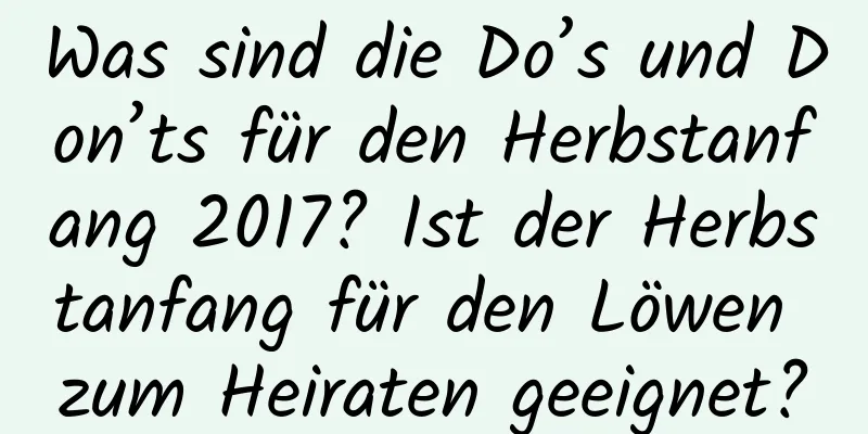 Was sind die Do’s und Don’ts für den Herbstanfang 2017? Ist der Herbstanfang für den Löwen zum Heiraten geeignet?