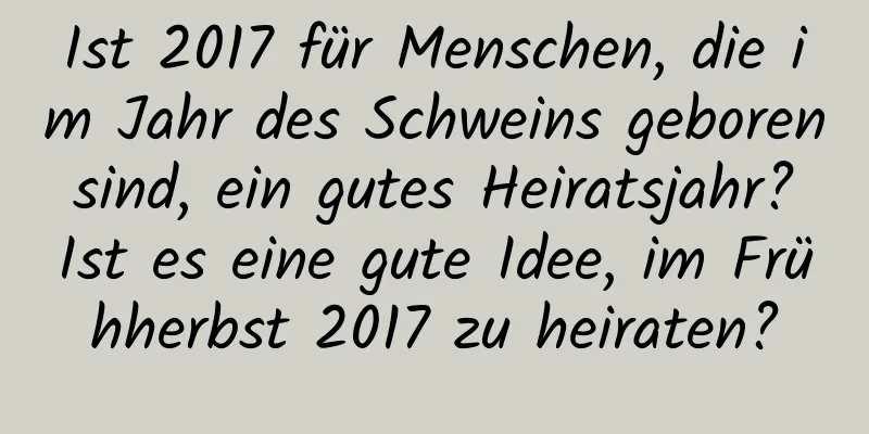 Ist 2017 für Menschen, die im Jahr des Schweins geboren sind, ein gutes Heiratsjahr? Ist es eine gute Idee, im Frühherbst 2017 zu heiraten?