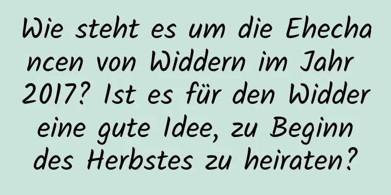 Wie steht es um die Ehechancen von Widdern im Jahr 2017? Ist es für den Widder eine gute Idee, zu Beginn des Herbstes zu heiraten?