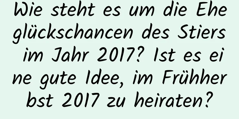 Wie steht es um die Eheglückschancen des Stiers im Jahr 2017? Ist es eine gute Idee, im Frühherbst 2017 zu heiraten?