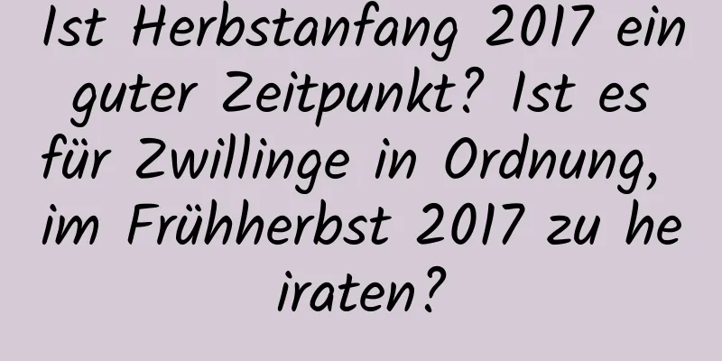 Ist Herbstanfang 2017 ein guter Zeitpunkt? Ist es für Zwillinge in Ordnung, im Frühherbst 2017 zu heiraten?