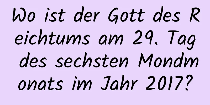 Wo ist der Gott des Reichtums am 29. Tag des sechsten Mondmonats im Jahr 2017?