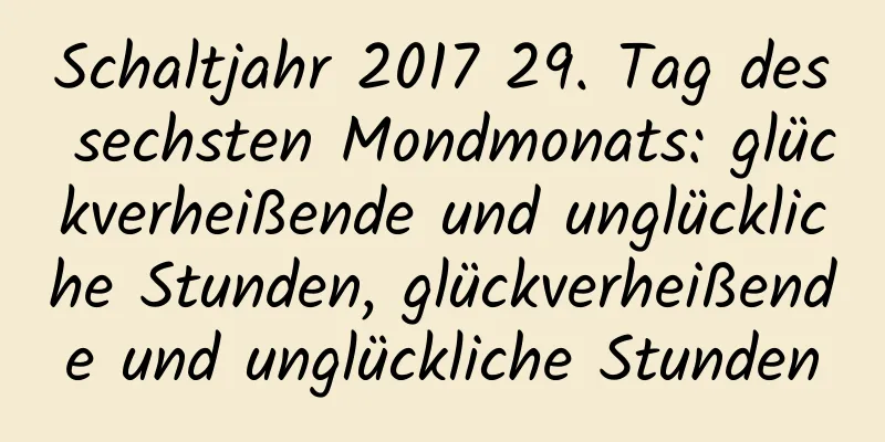 Schaltjahr 2017 29. Tag des sechsten Mondmonats: glückverheißende und unglückliche Stunden, glückverheißende und unglückliche Stunden