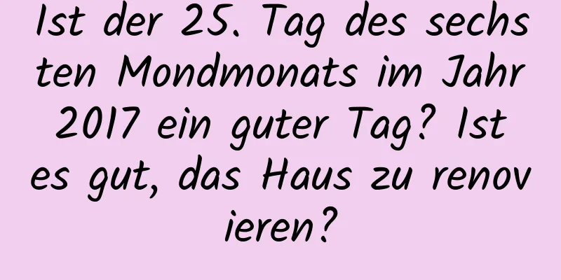 Ist der 25. Tag des sechsten Mondmonats im Jahr 2017 ein guter Tag? Ist es gut, das Haus zu renovieren?