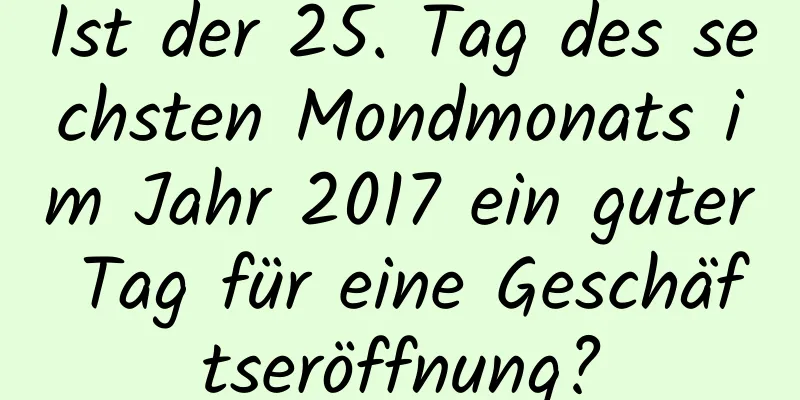 Ist der 25. Tag des sechsten Mondmonats im Jahr 2017 ein guter Tag für eine Geschäftseröffnung?