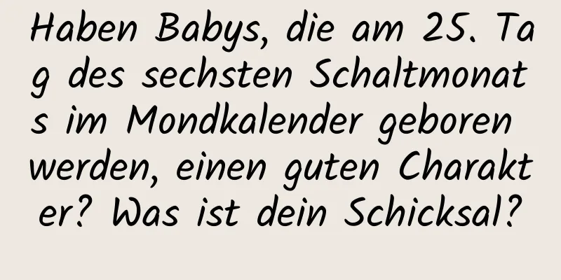 Haben Babys, die am 25. Tag des sechsten Schaltmonats im Mondkalender geboren werden, einen guten Charakter? Was ist dein Schicksal?