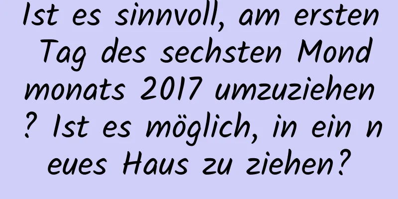 Ist es sinnvoll, am ersten Tag des sechsten Mondmonats 2017 umzuziehen? Ist es möglich, in ein neues Haus zu ziehen?