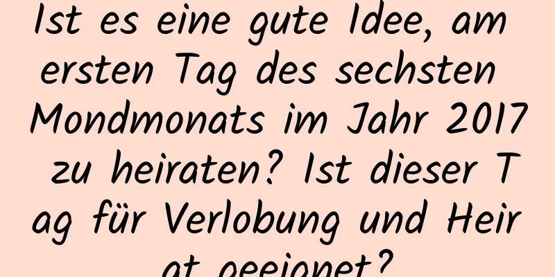 Ist es eine gute Idee, am ersten Tag des sechsten Mondmonats im Jahr 2017 zu heiraten? Ist dieser Tag für Verlobung und Heirat geeignet?