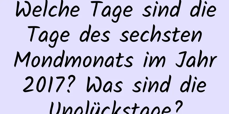 Welche Tage sind die Tage des sechsten Mondmonats im Jahr 2017? Was sind die Unglückstage?