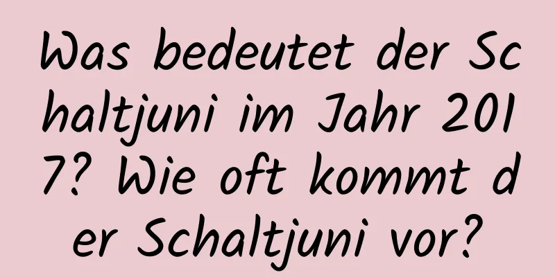 Was bedeutet der Schaltjuni im Jahr 2017? Wie oft kommt der Schaltjuni vor?