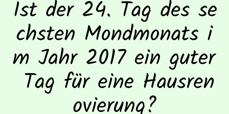 Ist der 24. Tag des sechsten Mondmonats im Jahr 2017 ein guter Tag für eine Hausrenovierung?