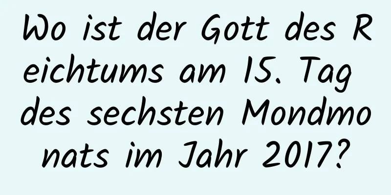 Wo ist der Gott des Reichtums am 15. Tag des sechsten Mondmonats im Jahr 2017?