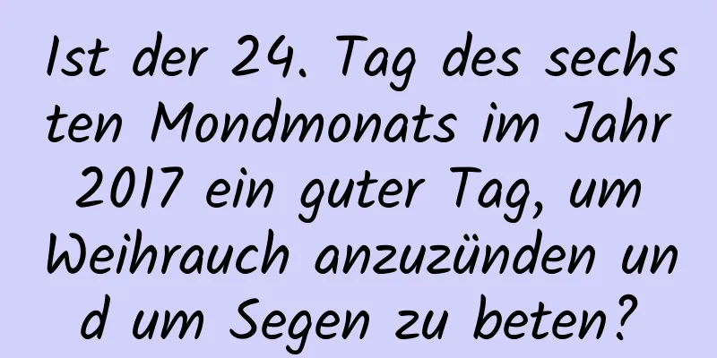 Ist der 24. Tag des sechsten Mondmonats im Jahr 2017 ein guter Tag, um Weihrauch anzuzünden und um Segen zu beten?