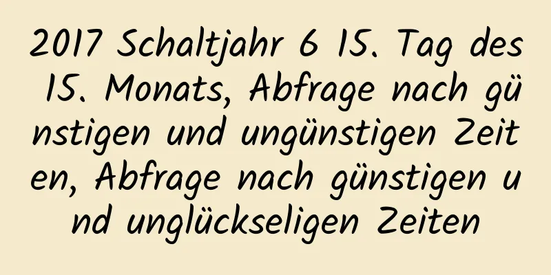 2017 Schaltjahr 6 15. Tag des 15. Monats, Abfrage nach günstigen und ungünstigen Zeiten, Abfrage nach günstigen und unglückseligen Zeiten