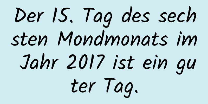 Der 15. Tag des sechsten Mondmonats im Jahr 2017 ist ein guter Tag.