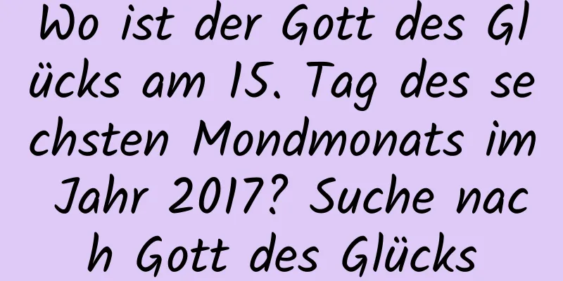 Wo ist der Gott des Glücks am 15. Tag des sechsten Mondmonats im Jahr 2017? Suche nach Gott des Glücks