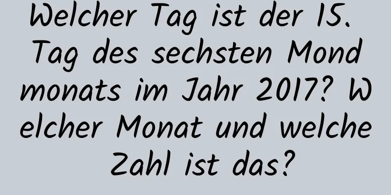 Welcher Tag ist der 15. Tag des sechsten Mondmonats im Jahr 2017? Welcher Monat und welche Zahl ist das?