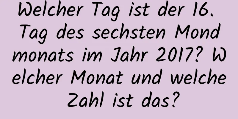 Welcher Tag ist der 16. Tag des sechsten Mondmonats im Jahr 2017? Welcher Monat und welche Zahl ist das?