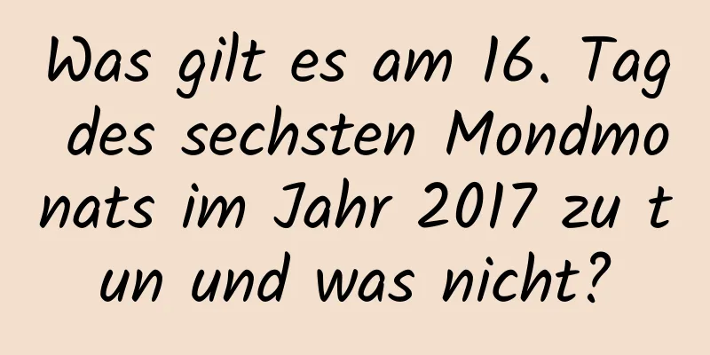 Was gilt es am 16. Tag des sechsten Mondmonats im Jahr 2017 zu tun und was nicht?