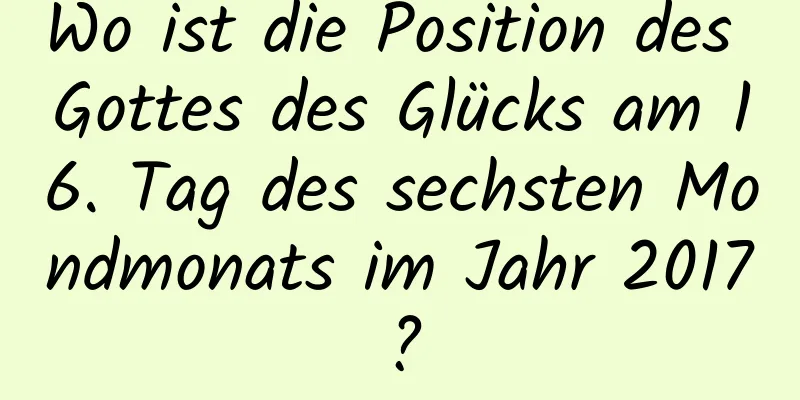 Wo ist die Position des Gottes des Glücks am 16. Tag des sechsten Mondmonats im Jahr 2017?