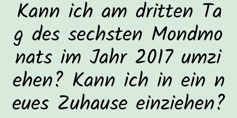 Kann ich am dritten Tag des sechsten Mondmonats im Jahr 2017 umziehen? Kann ich in ein neues Zuhause einziehen?