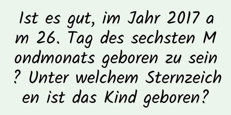 Ist es gut, im Jahr 2017 am 26. Tag des sechsten Mondmonats geboren zu sein? Unter welchem ​​Sternzeichen ist das Kind geboren?