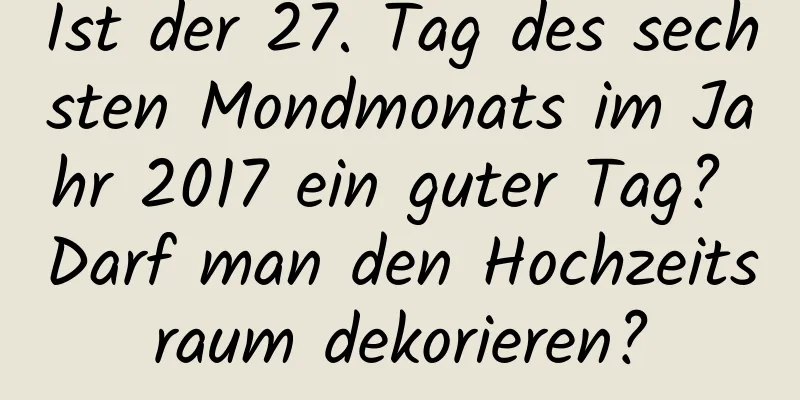 Ist der 27. Tag des sechsten Mondmonats im Jahr 2017 ein guter Tag? Darf man den Hochzeitsraum dekorieren?