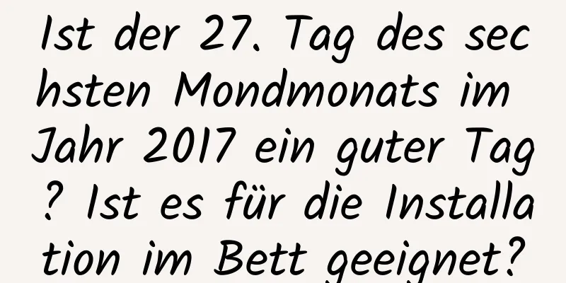 Ist der 27. Tag des sechsten Mondmonats im Jahr 2017 ein guter Tag? Ist es für die Installation im Bett geeignet?