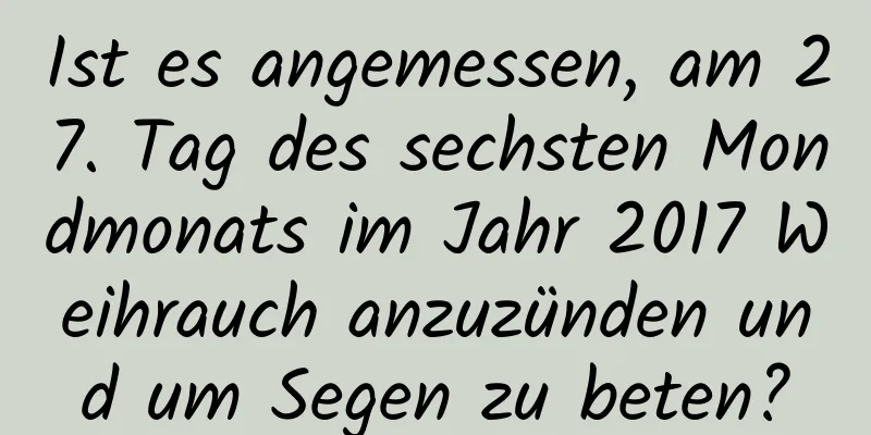 Ist es angemessen, am 27. Tag des sechsten Mondmonats im Jahr 2017 Weihrauch anzuzünden und um Segen zu beten?