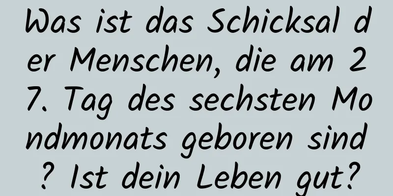 Was ist das Schicksal der Menschen, die am 27. Tag des sechsten Mondmonats geboren sind? Ist dein Leben gut?