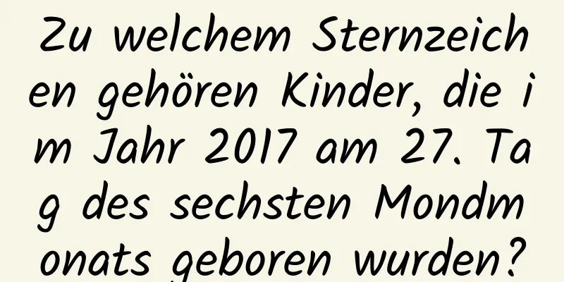 Zu welchem ​​Sternzeichen gehören Kinder, die im Jahr 2017 am 27. Tag des sechsten Mondmonats geboren wurden?