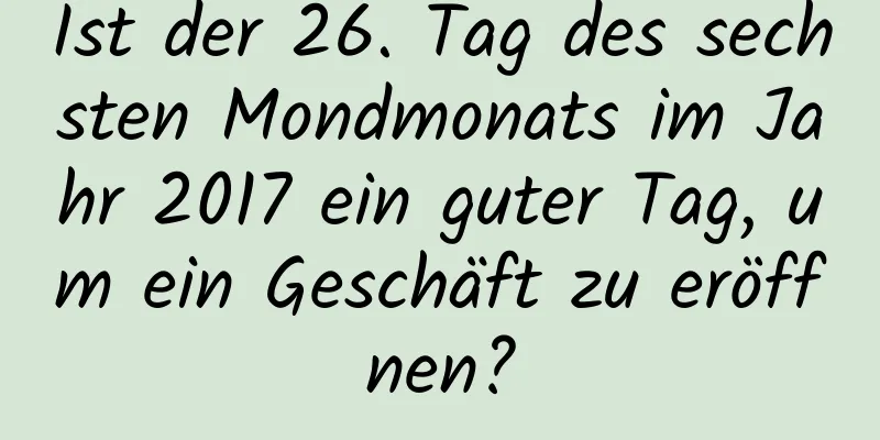 Ist der 26. Tag des sechsten Mondmonats im Jahr 2017 ein guter Tag, um ein Geschäft zu eröffnen?