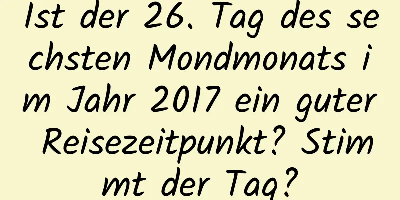 Ist der 26. Tag des sechsten Mondmonats im Jahr 2017 ein guter Reisezeitpunkt? Stimmt der Tag?