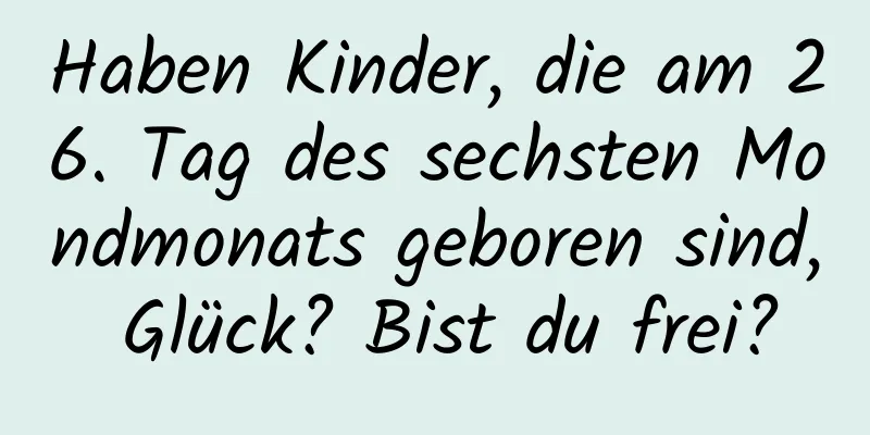 Haben Kinder, die am 26. Tag des sechsten Mondmonats geboren sind, Glück? Bist du frei?