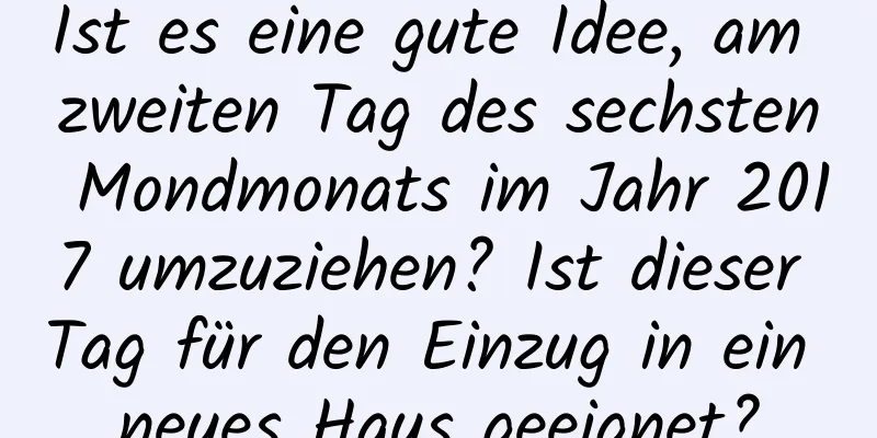 Ist es eine gute Idee, am zweiten Tag des sechsten Mondmonats im Jahr 2017 umzuziehen? Ist dieser Tag für den Einzug in ein neues Haus geeignet?