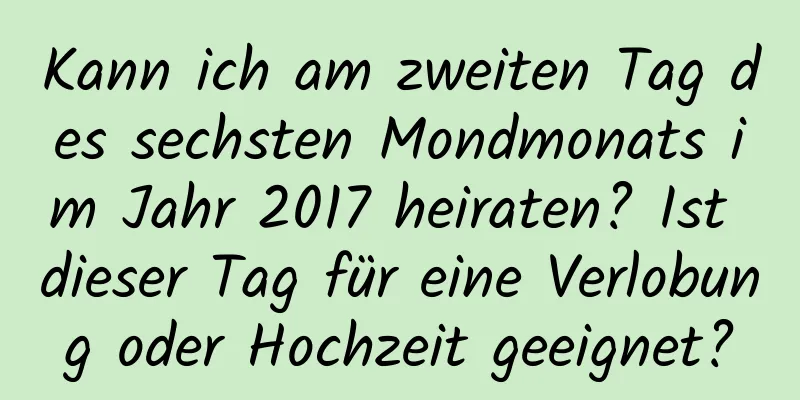 Kann ich am zweiten Tag des sechsten Mondmonats im Jahr 2017 heiraten? Ist dieser Tag für eine Verlobung oder Hochzeit geeignet?