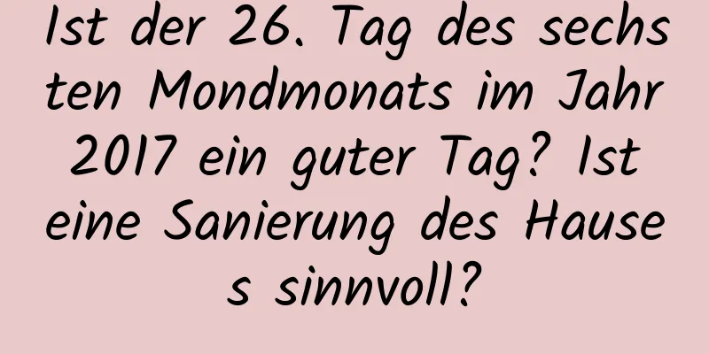 Ist der 26. Tag des sechsten Mondmonats im Jahr 2017 ein guter Tag? Ist eine Sanierung des Hauses sinnvoll?