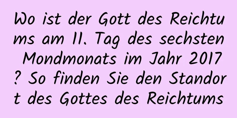 Wo ist der Gott des Reichtums am 11. Tag des sechsten Mondmonats im Jahr 2017? So finden Sie den Standort des Gottes des Reichtums