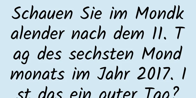 Schauen Sie im Mondkalender nach dem 11. Tag des sechsten Mondmonats im Jahr 2017. Ist das ein guter Tag?