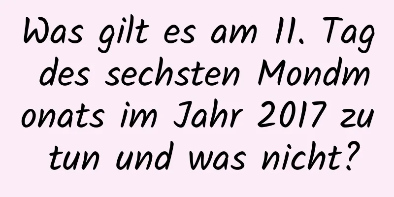 Was gilt es am 11. Tag des sechsten Mondmonats im Jahr 2017 zu tun und was nicht?