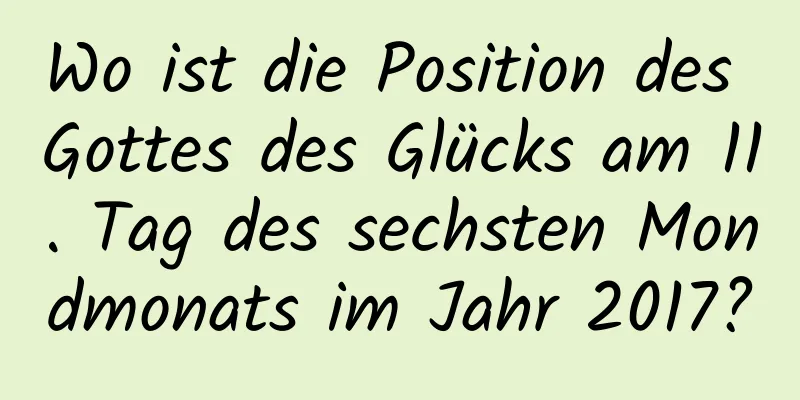 Wo ist die Position des Gottes des Glücks am 11. Tag des sechsten Mondmonats im Jahr 2017?