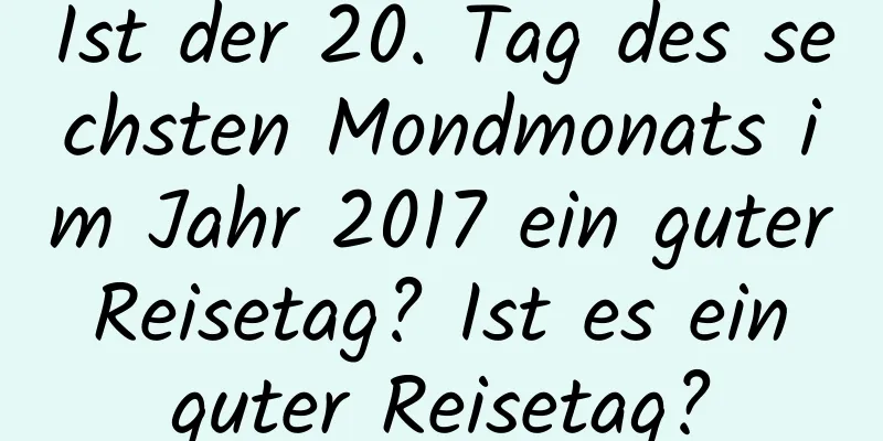 Ist der 20. Tag des sechsten Mondmonats im Jahr 2017 ein guter Reisetag? Ist es ein guter Reisetag?