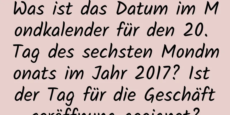 Was ist das Datum im Mondkalender für den 20. Tag des sechsten Mondmonats im Jahr 2017? Ist der Tag für die Geschäftseröffnung geeignet?